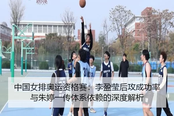中国女排奥运资格赛：李盈莹后攻成功率与朱婷一传体系依赖的深度解析