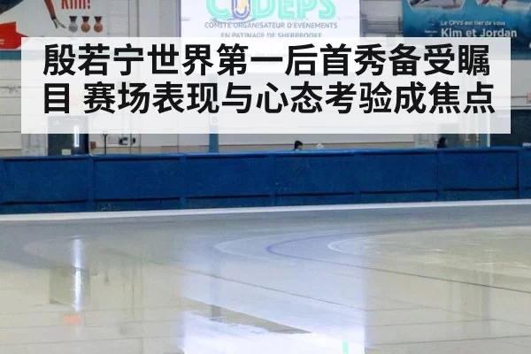 殷若宁世界第一后首秀备受瞩目 赛场表现与心态考验成焦点