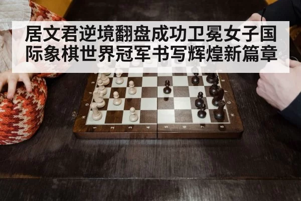 居文君逆境翻盘成功卫冕女子国际象棋世界冠军书写辉煌新篇章