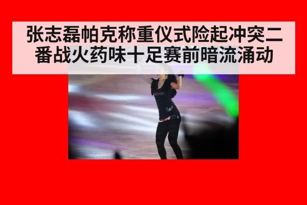 张志磊帕克称重仪式险起冲突二番战火药味十足赛前暗流涌动
