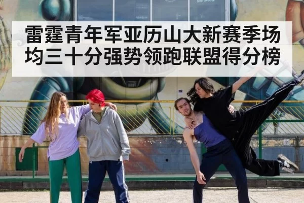 雷霆青年军亚历山大新赛季场均三十分强势领跑联盟得分榜