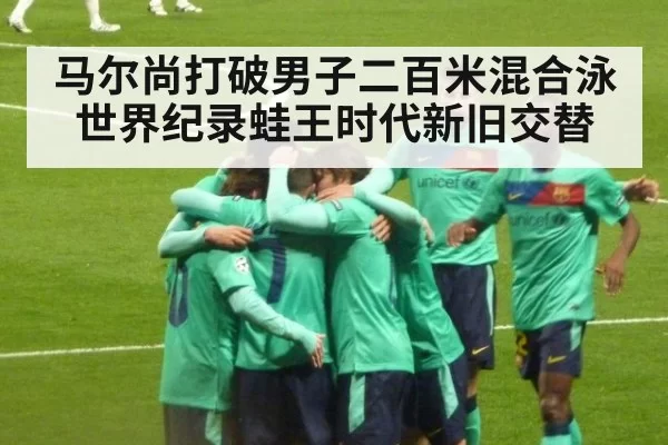 马尔尚打破男子二百米混合泳世界纪录蛙王时代新旧交替