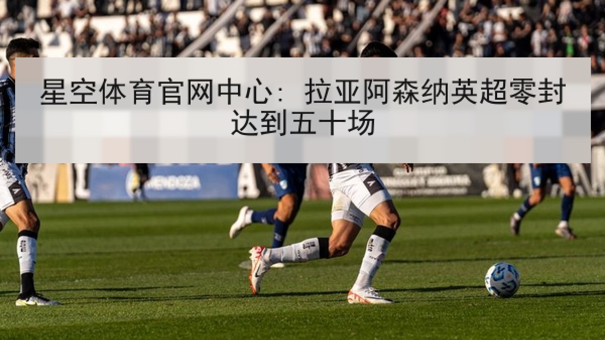 星空体育官网中心: 拉亚阿森纳英超零封达到五十场