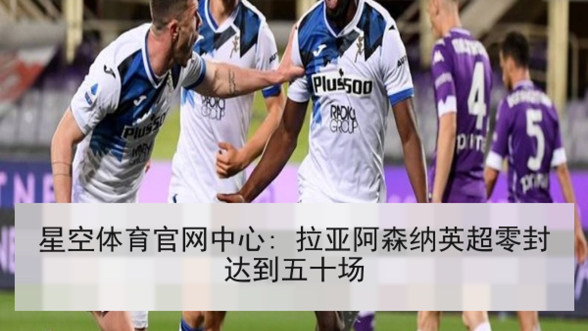 星空体育官网中心: 拉亚阿森纳英超零封达到五十场