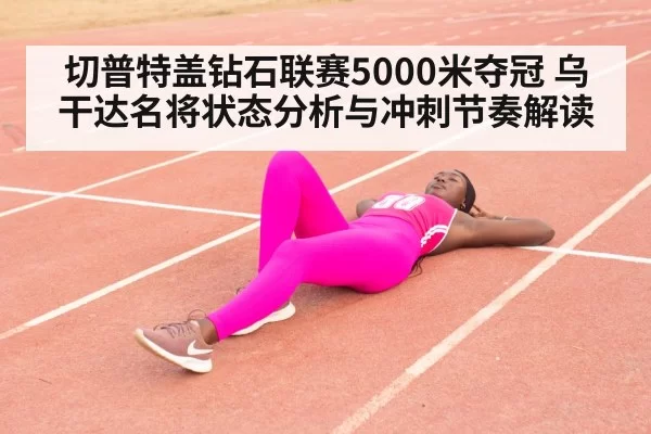 切普特盖钻石联赛5000米夺冠 乌干达名将状态分析与冲刺节奏解读